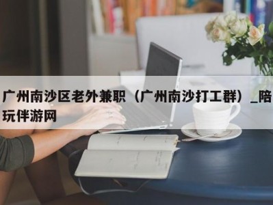 广州南沙区老外兼职(广州南沙打工群)_陪玩伴游网
