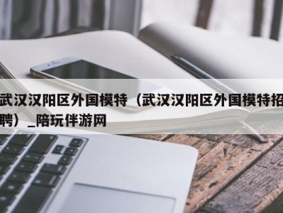 武汉汉阳区外国模特(武汉汉阳区外国模特招聘)_陪玩伴游网