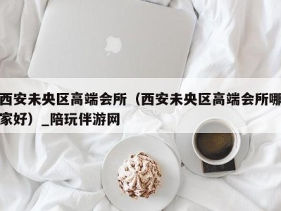 西安未央区高端会所(西安未央区高端会所哪家好)_陪玩伴游网