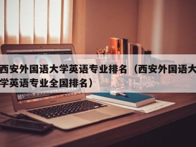 西安外国语大学英语专业排名(西安外国语大学英语专业全国排名)