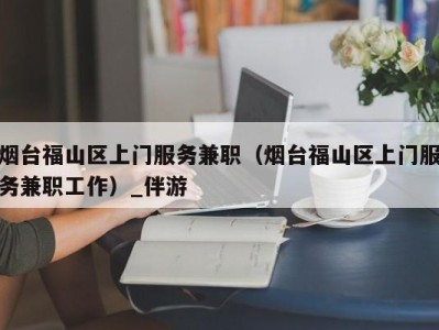 烟台福山区上门服务兼职(烟台福山区上门服务兼职工作)_伴游