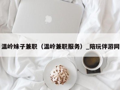 温岭妹子兼职(温岭兼职服务)_陪玩伴游网
