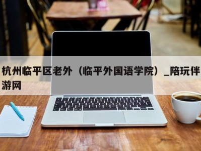 杭州临平区老外(临平外国语学院)_陪玩伴游网