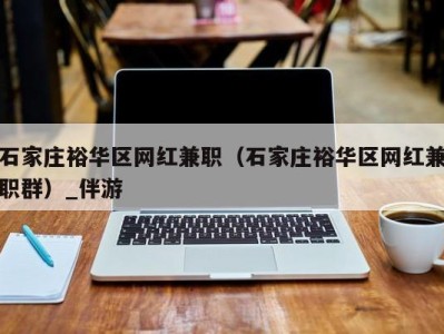 石家庄裕华区网红兼职(石家庄裕华区网红兼职群)_伴游