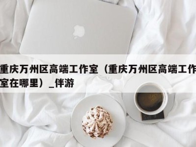 重庆万州区高端工作室(重庆万州区高端工作室在哪里)_伴游