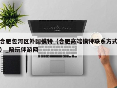 合肥包河区外国模特(合肥高端模特联系方式)_陪玩伴游网