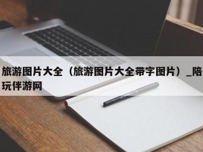 旅游图片大全(旅游图片大全带字图片)_陪玩伴游网