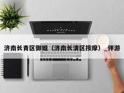 济南长青区御姐(济南长清区按摩)_伴游
