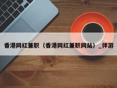 香港网红兼职(香港网红兼职网站)_伴游