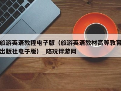 旅游英语教程电子版(旅游英语教材高等教育出版社电子版)_陪玩伴游网