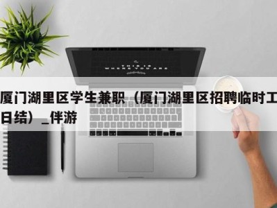 厦门湖里区学生兼职(厦门湖里区招聘临时工日结)_伴游