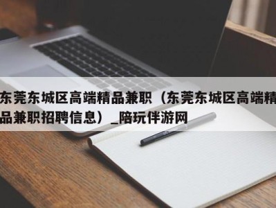 东莞东城区高端精品兼职(东莞东城区高端精品兼职招聘信息)_陪玩伴游网