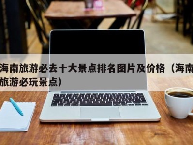 海南旅游必去十大景点排名图片及价格(海南旅游必玩景点)
