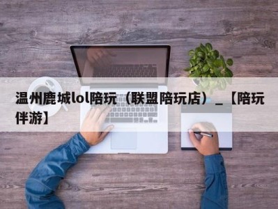 温州鹿城lol陪玩(联盟陪玩店)_【陪玩伴游】