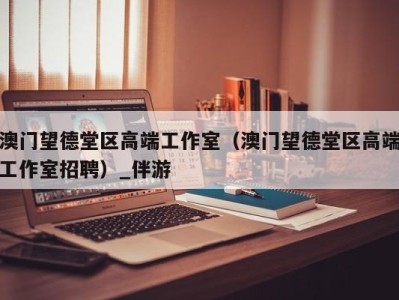 澳门望德堂区高端工作室(澳门望德堂区高端工作室招聘)_伴游