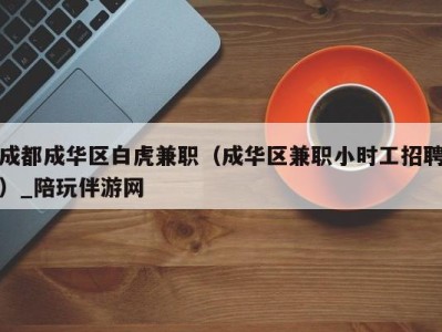 成都成华区白虎兼职(成华区兼职小时工招聘)_陪玩伴游网