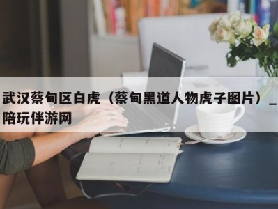 武汉蔡甸区白虎(蔡甸黑道人物虎子图片)_陪玩伴游网