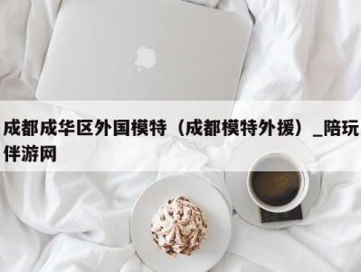 成都成华区外国模特(成都模特外援)_陪玩伴游网