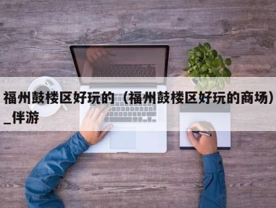福州鼓楼区好玩的(福州鼓楼区好玩的商场)_伴游