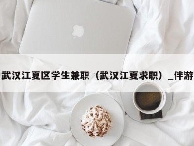 武汉江夏区学生兼职(武汉江夏求职)_伴游