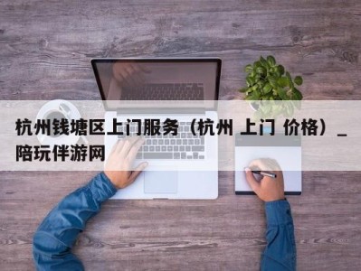 杭州钱塘区上门服务(杭州 上门 价格)_陪玩伴游网