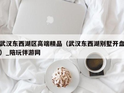 武汉东西湖区高端精品(武汉东西湖别墅开盘)_陪玩伴游网