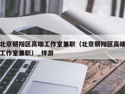 北京朝阳区高端工作室兼职(北京朝阳区高端工作室兼职)_伴游