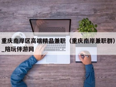 重庆南岸区高端精品兼职(重庆南岸兼职群)_陪玩伴游网