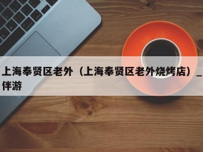 上海奉贤区老外(上海奉贤区老外烧烤店)_伴游