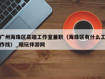 广州海珠区高端工作室兼职(海珠区有什么工作找)_陪玩伴游网