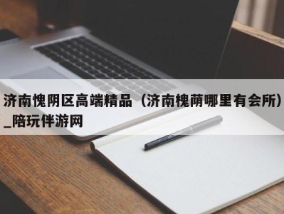 济南愧阴区高端精品(济南槐荫哪里有会所)_陪玩伴游网