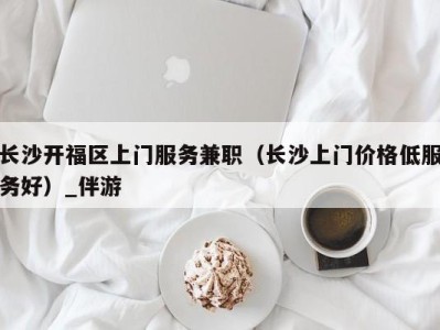 长沙开福区上门服务兼职(长沙上门价格低服务好)_伴游