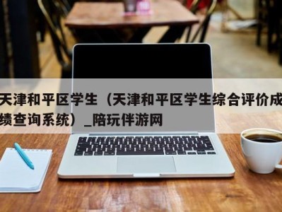 天津和平区学生(天津和平区学生综合评价成绩查询系统)_陪玩伴游网