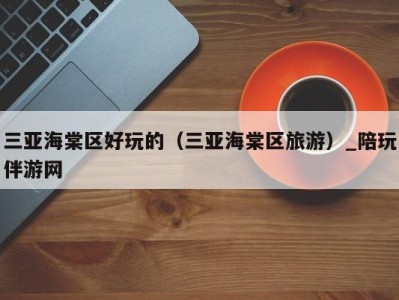 三亚海棠区好玩的(三亚海棠区旅游)_陪玩伴游网