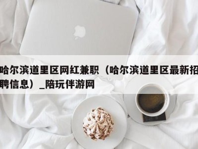 哈尔滨道里区网红兼职(哈尔滨道里区最新招聘信息)_陪玩伴游网