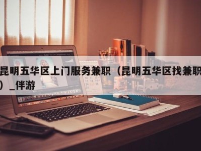 昆明五华区上门服务兼职(昆明五华区找兼职)_伴游