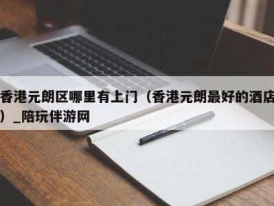 香港元朗区哪里有上门(香港元朗最好的酒店)_陪玩伴游网