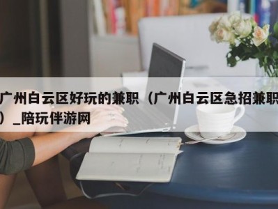 广州白云区好玩的兼职(广州白云区急招兼职)_陪玩伴游网