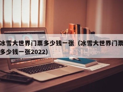 冰雪大世界门票多少钱一张(冰雪大世界门票多少钱一张2022)