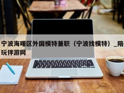 宁波海曙区外国模特兼职(宁波找模特)_陪玩伴游网