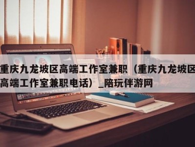 重庆九龙坡区高端工作室兼职(重庆九龙坡区高端工作室兼职电话)_陪玩伴游网