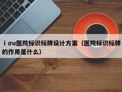 ⅰσu医院标识标牌设计方案(医院标识标牌的作用是什么)