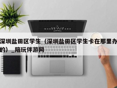 深圳盐田区学生(深圳盐田区学生卡在那里办的)_陪玩伴游网
