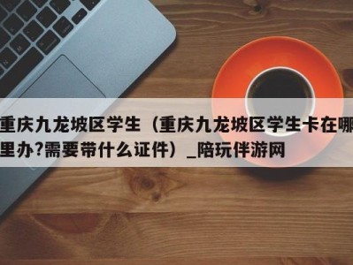 重庆九龙坡区学生(重庆九龙坡区学生卡在哪里办?需要带什么证件)_陪玩伴游网