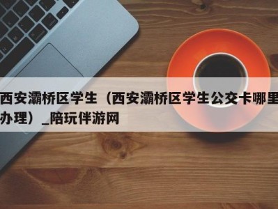 西安灞桥区学生(西安灞桥区学生公交卡哪里办理)_陪玩伴游网