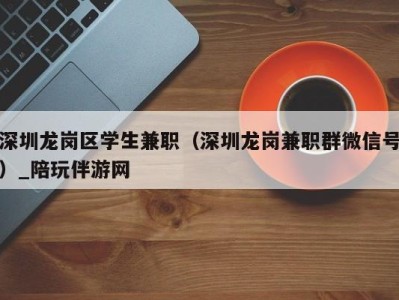 深圳龙岗区学生兼职(深圳龙岗兼职群微信号)_陪玩伴游网