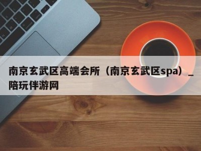 南京玄武区高端会所(南京玄武区spa)_陪玩伴游网
