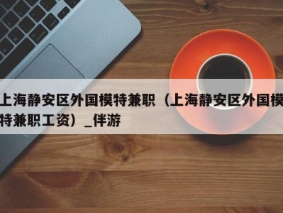 上海静安区外国模特兼职(上海静安区外国模特兼职工资)_伴游