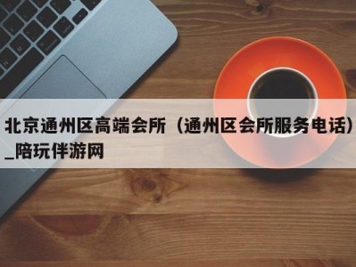 北京通州区高端会所(通州区会所服务电话)_陪玩伴游网