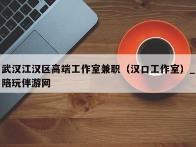 武汉江汉区高端工作室兼职(汉口工作室)_陪玩伴游网